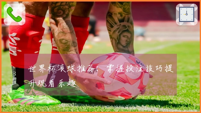 世界杯滚球推荐：掌握投注技巧提升观看乐趣