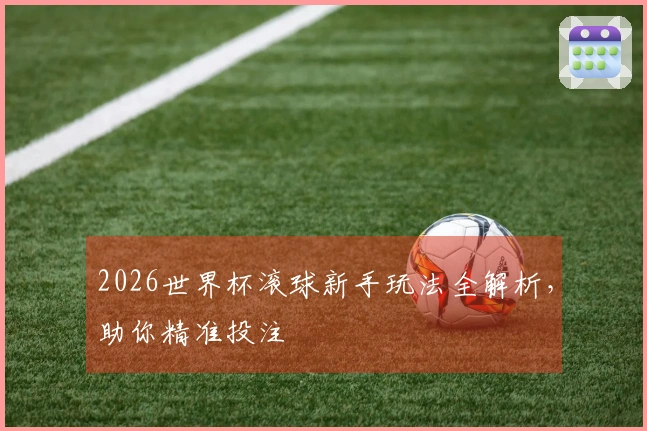 2026世界杯滚球新手玩法全解析，助你精准投注
