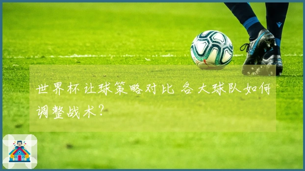 世界杯让球策略对比 各大球队如何调整战术？