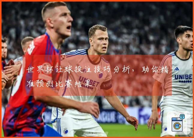 世界杯让球投注技巧分析，助你精准预测比赛结果