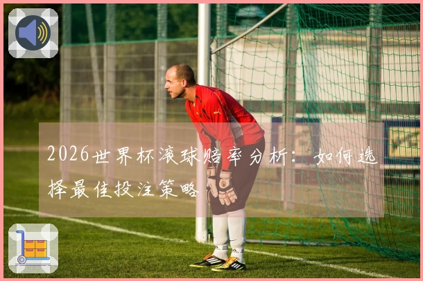 2026世界杯滚球赔率分析：如何选择最佳投注策略
