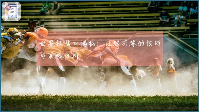 世界杯盘口揭秘：让球买球的技巧与策略分析