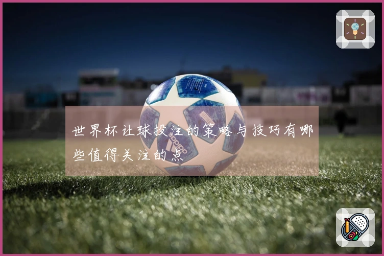 世界杯让球投注的策略与技巧有哪些值得关注的点