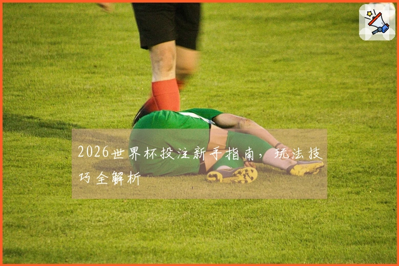 2026世界杯投注新手指南，玩法技巧全解析