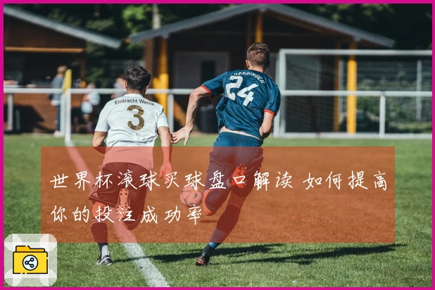 世界杯滚球买球盘口解读 如何提高你的投注成功率