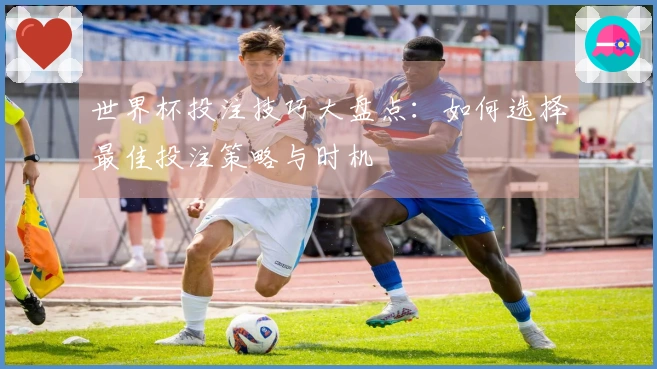 世界杯投注技巧大盘点：如何选择最佳投注策略与时机