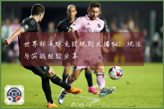 世界杯滚球竞猜规则大揭秘：玩法与实战经验分享