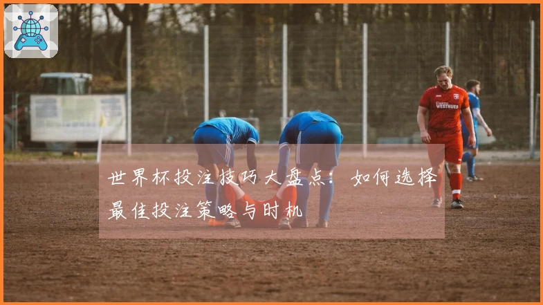 世界杯投注技巧大盘点：如何选择最佳投注策略与时机