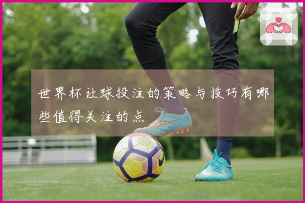 世界杯让球投注的策略与技巧有哪些值得关注的点