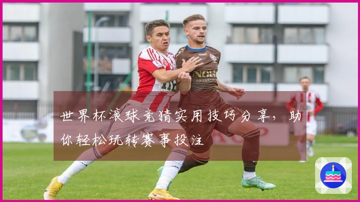 世界杯滚球竞猜实用技巧分享，助你轻松玩转赛事投注