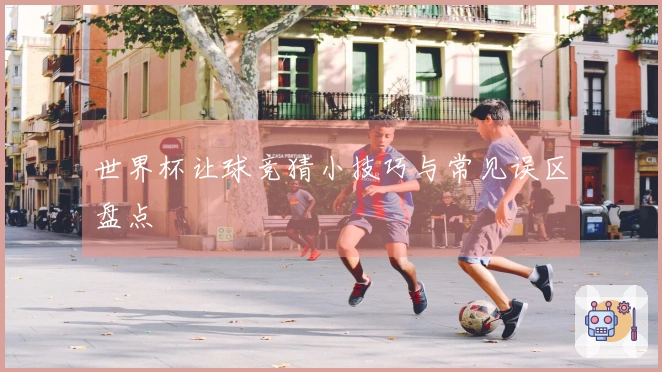 世界杯让球竞猜小技巧与常见误区盘点