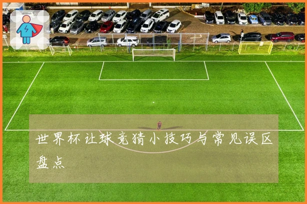 世界杯让球竞猜小技巧与常见误区盘点