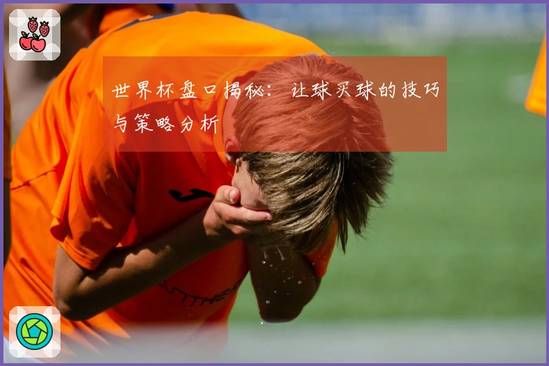 世界杯盘口揭秘：让球买球的技巧与策略分析