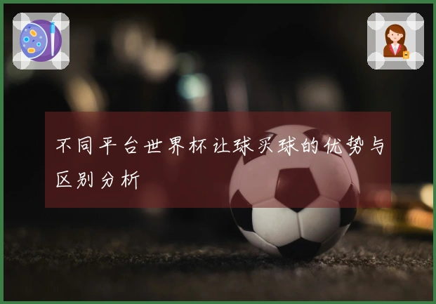 不同平台世界杯让球买球的优势与区别分析