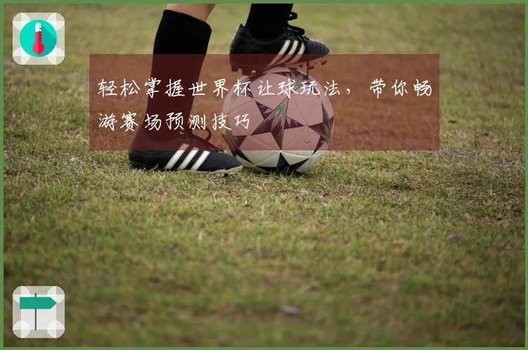轻松掌握世界杯让球玩法，带你畅游赛场预测技巧