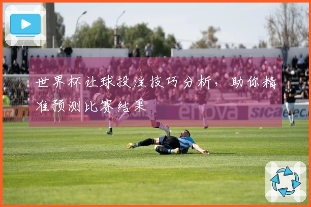 世界杯让球投注技巧分析，助你精准预测比赛结果