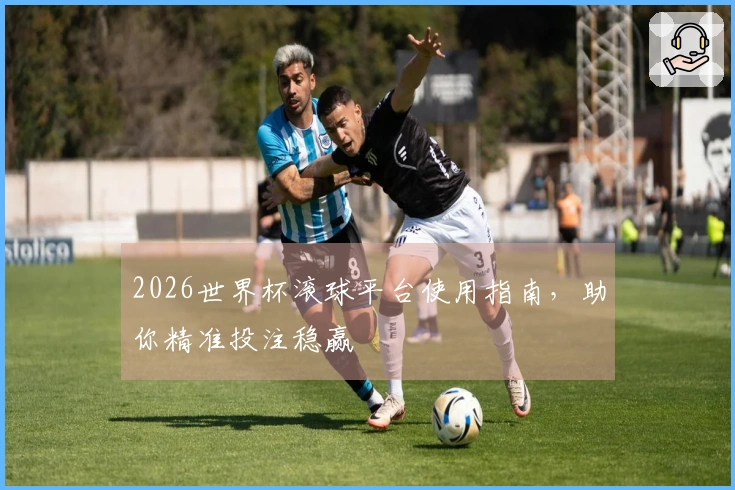 2026世界杯滚球平台使用指南，助你精准投注稳赢