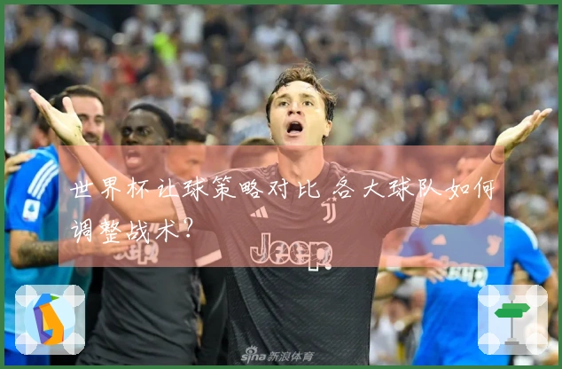世界杯让球策略对比 各大球队如何调整战术？