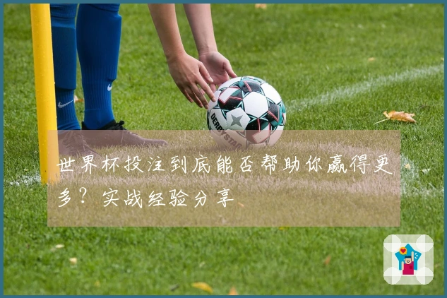 世界杯投注到底能否帮助你赢得更多？实战经验分享