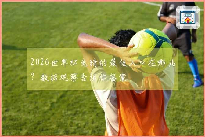2026世界杯竞猜的最佳入口在哪儿？数据观察告诉你答案